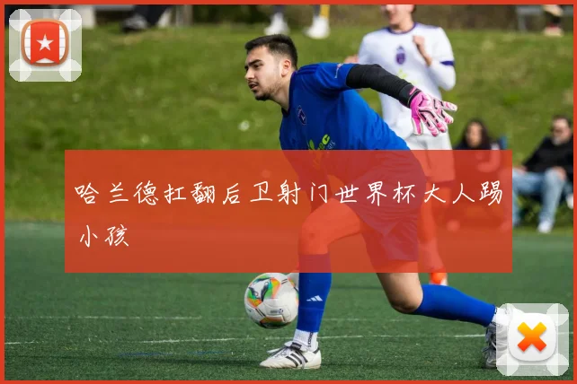 哈兰德扛翻后卫射门世界杯大人踢小孩