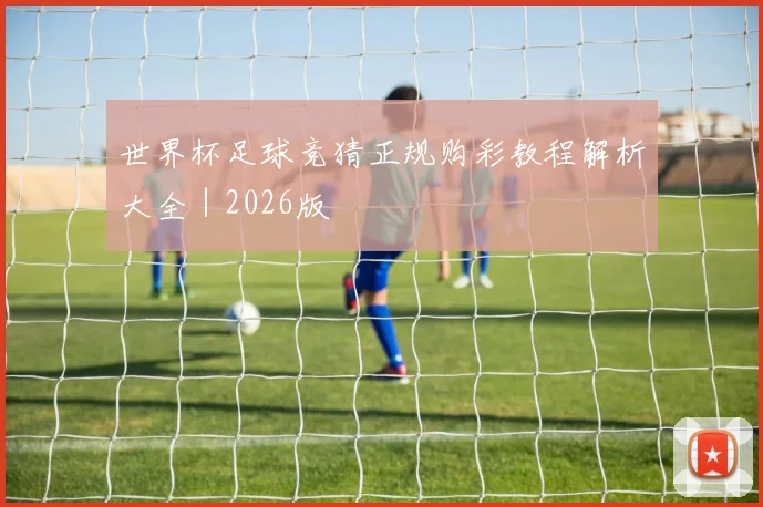 世界杯足球竞猜正规购彩教程解析大全｜2026版