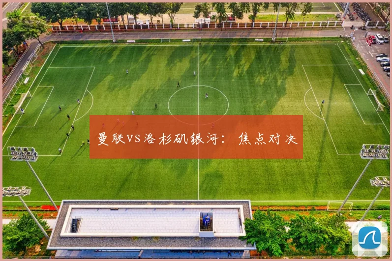 曼联vs洛杉矶银河：焦点对决